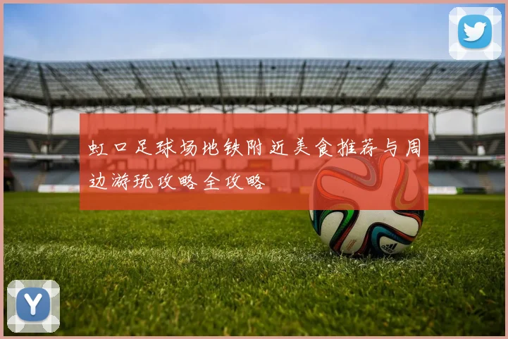 虹口足球场地铁附近美食推荐与周边游玩攻略全攻略