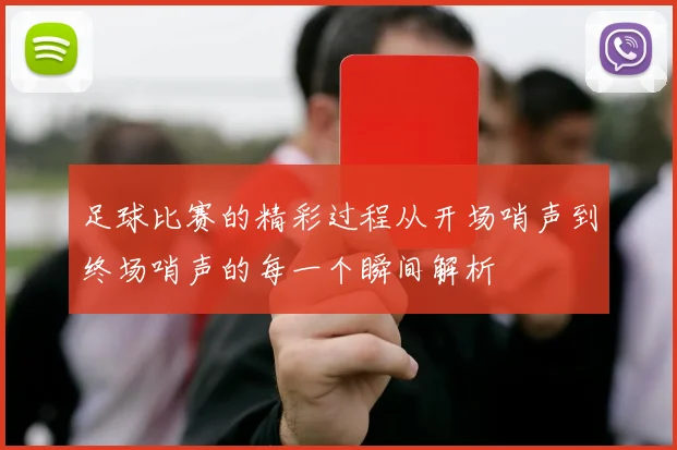 足球比赛的精彩过程从开场哨声到终场哨声的每一个瞬间解析