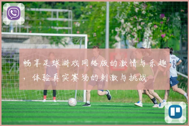 畅享足球游戏网络版的激情与乐趣，体验真实赛场的刺激与挑战