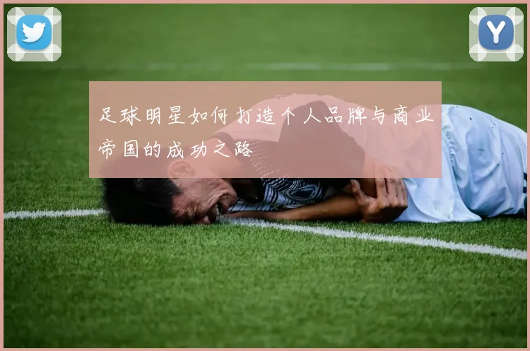 足球明星如何打造个人品牌与商业帝国的成功之路