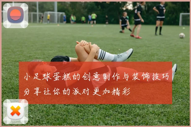 小足球蛋糕的创意制作与装饰技巧分享让你的派对更加精彩