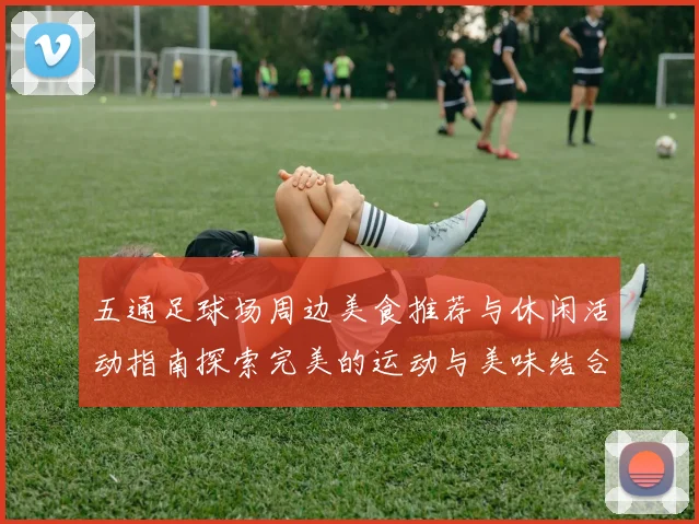 五通足球场周边美食推荐与休闲活动指南探索完美的运动与美味结合体验