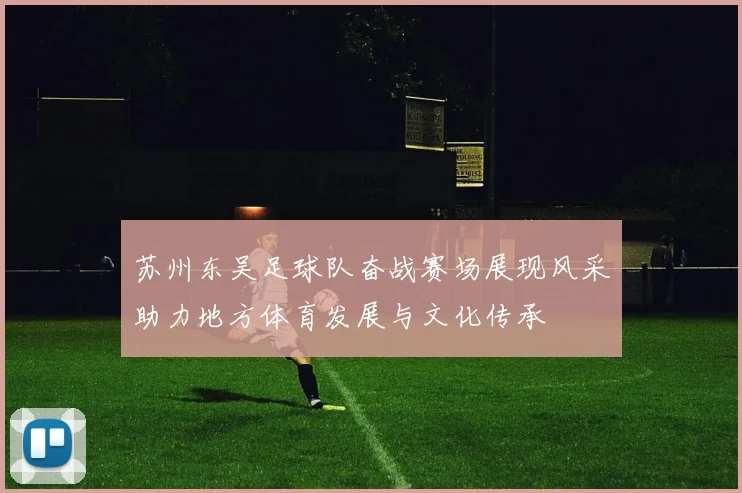 苏州东吴足球队奋战赛场展现风采助力地方体育发展与文化传承
