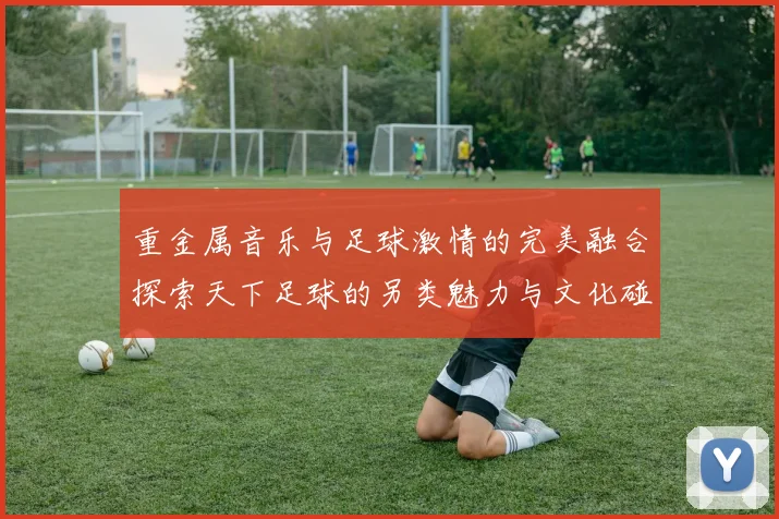 重金属音乐与足球激情的完美融合探索天下足球的另类魅力与文化碰撞