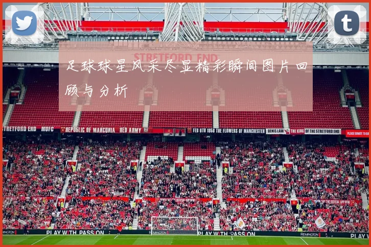 足球球星风采尽显精彩瞬间图片回顾与分析