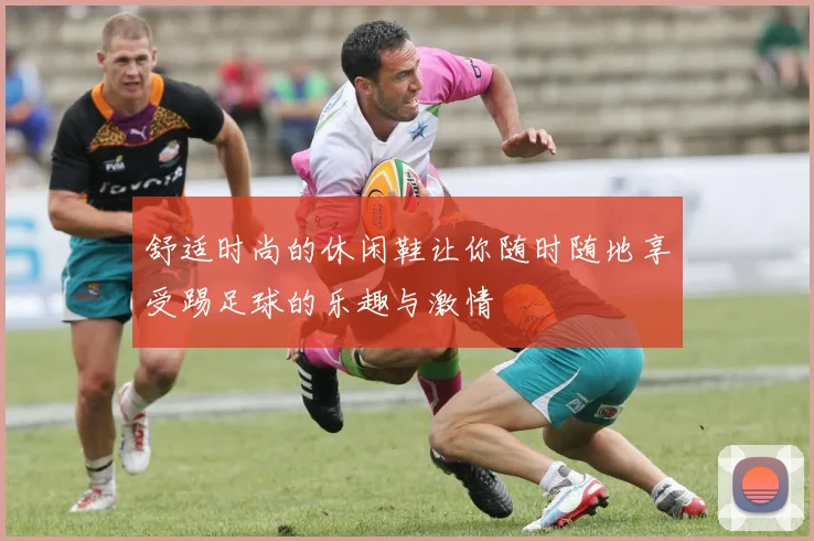 舒适时尚的休闲鞋让你随时随地享受踢足球的乐趣与激情