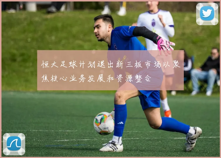 恒大足球计划退出新三板市场以聚焦核心业务发展和资源整合