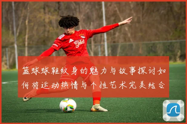 篮球球鞋纹身的魅力与故事探讨如何将运动热情与个性艺术完美结合
