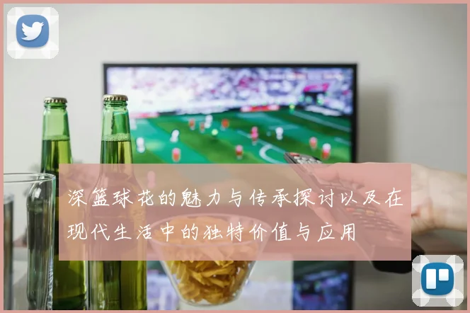 深篮球花的魅力与传承探讨以及在现代生活中的独特价值与应用