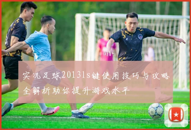 实况足球2013ls键使用技巧与攻略全解析助你提升游戏水平